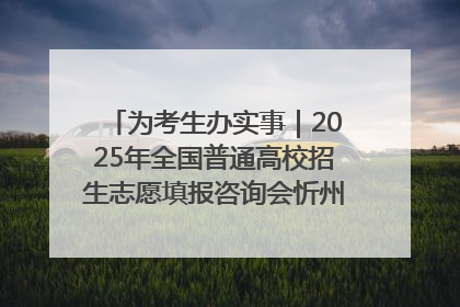 为考生办实事｜2025年全国普通高校招生志愿填报咨询会忻州专场活动成功举办