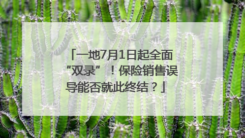 一地7月1日起全面“双录”！保险销售误导能否就此终结？