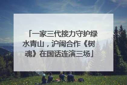 一家三代接力守护绿水青山，沪闽合作《树魂》在国话连演三场