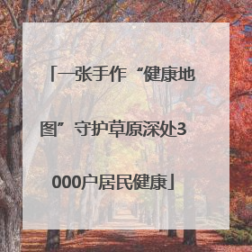 一张手作“健康地图”守护草原深处3000户居民健康