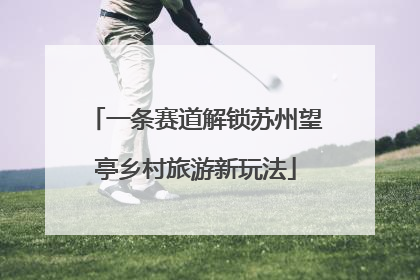 一条赛道解锁苏州望亭乡村旅游新玩法