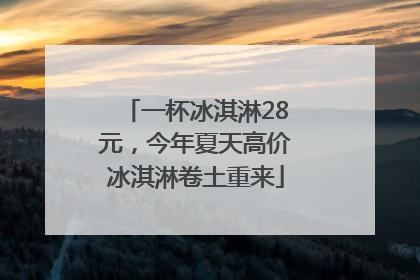 一杯冰淇淋28元，今年夏天高价冰淇淋卷土重来