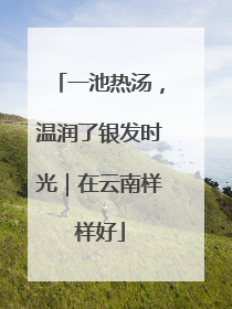 一池热汤，温润了银发时光｜在云南样样好