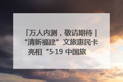 万人内测，敬请期待｜“清新福建”文旅惠民卡亮相“5·19 中国旅游日”福建分会场
