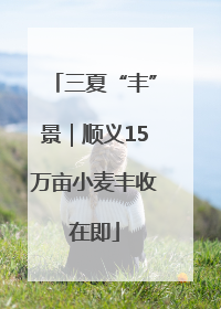 三夏“丰”景｜顺义15万亩小麦丰收在即