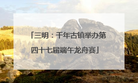 三明：千年古镇举办第四十七届端午龙舟赛
