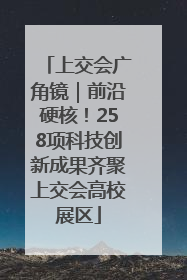 上交会广角镜｜前沿硬核！258项科技创新成果齐聚上交会高校展区