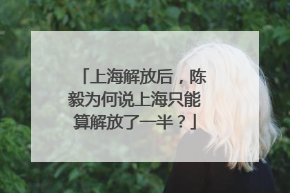 上海解放后，陈毅为何说上海只能算解放了一半？