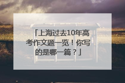 上海过去10年高考作文题一览！你写的是哪一篇？