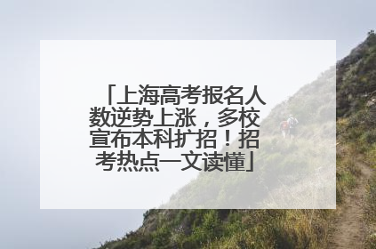 上海高考报名人数逆势上涨，多校宣布本科扩招！招考热点一文读懂