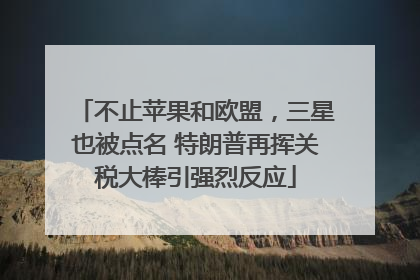 不止苹果和欧盟，三星也被点名 特朗普再挥关税大棒引强烈反应