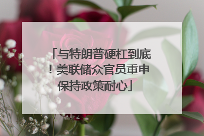 与特朗普硬杠到底！美联储众官员重申保持政策耐心