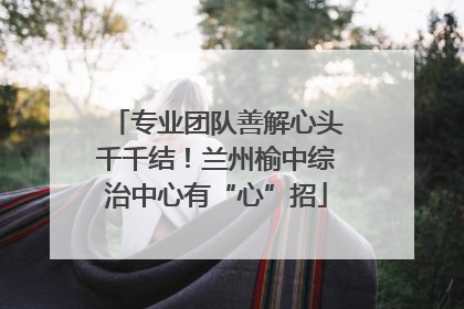 专业团队善解心头千千结！兰州榆中综治中心有“心”招
