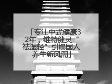 专注中式健康32年，维特健灵“祛湿轻”引爆国人养生新风潮