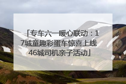 专车六一暖心联动：17城童趣彩蛋车惊喜上线 46城司机亲子活动
