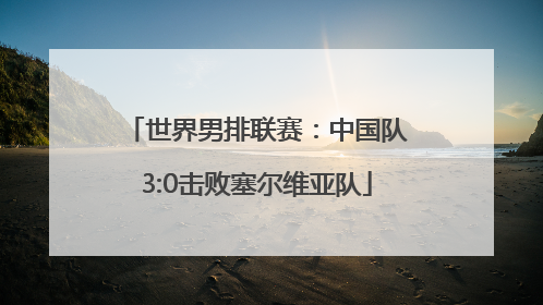 世界男排联赛：中国队3:0击败塞尔维亚队