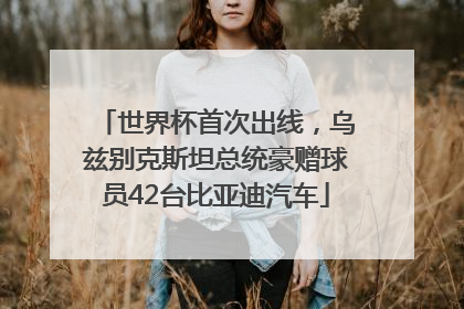 世界杯首次出线，乌兹别克斯坦总统豪赠球员42台比亚迪汽车