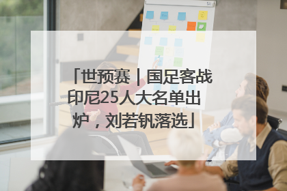 世预赛｜国足客战印尼25人大名单出炉，刘若钒落选