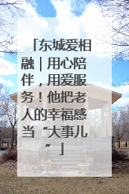 东城爱相融｜用心陪伴，用爱服务！他把老人的幸福感当“大事儿”