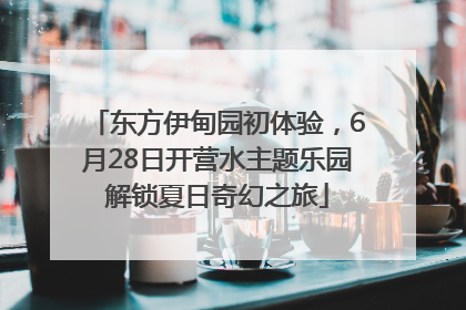 东方伊甸园初体验，6月28日开营水主题乐园解锁夏日奇幻之旅