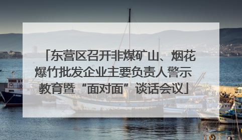 东营区召开非煤矿山、烟花爆竹批发企业主要负责人警示教育暨“面对面”谈话会议