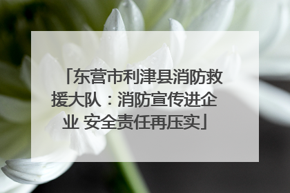 东营市利津县消防救援大队：消防宣传进企业 安全责任再压实