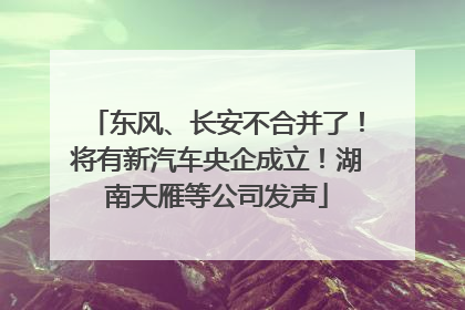 东风、长安不合并了！将有新汽车央企成立！湖南天雁等公司发声