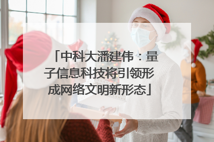中科大潘建伟：量子信息科技将引领形成网络文明新形态