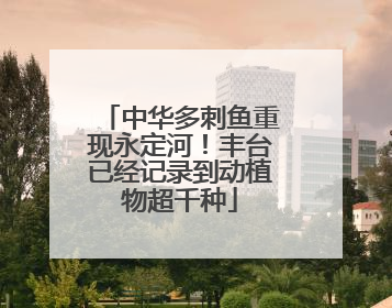 中华多刺鱼重现永定河！丰台已经记录到动植物超千种