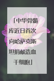 中华骨髓库近日首次向哈萨克斯坦捐献造血干细胞