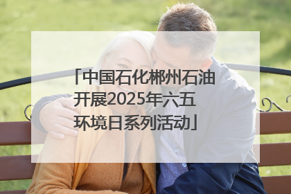 中国石化郴州石油开展2025年六五环境日系列活动