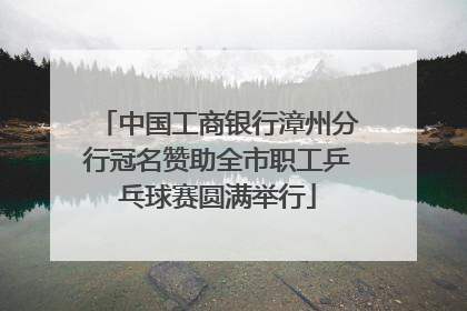 中国工商银行漳州分行冠名赞助全市职工乒乓球赛圆满举行