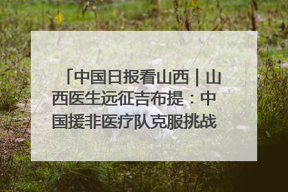 中国日报看山西｜山西医生远征吉布提：中国援非医疗队克服挑战救助非洲患者