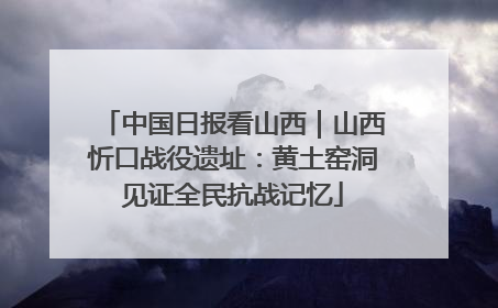 中国日报看山西｜山西忻口战役遗址：黄土窑洞见证全民抗战记忆
