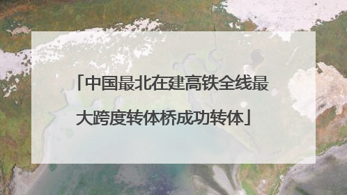 中国最北在建高铁全线最大跨度转体桥成功转体