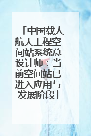 中国载人航天工程空间站系统总设计师：当前空间站已进入应用与发展阶段