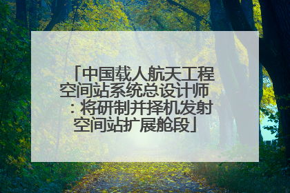 中国载人航天工程空间站系统总设计师：将研制并择机发射空间站扩展舱段