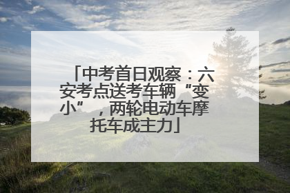 中考首日观察：六安考点送考车辆“变小”，两轮电动车摩托车成主力