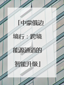 中蒙俄边境行：跨境能源通道的智能升级