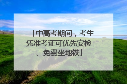 中高考期间，考生凭准考证可优先安检、免费坐地铁
