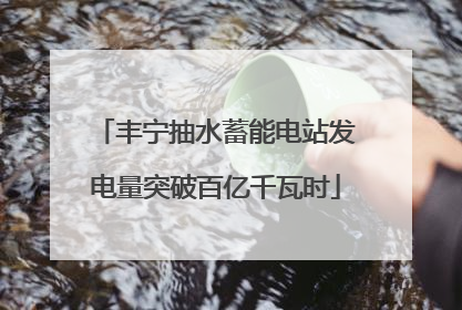 丰宁抽水蓄能电站发电量突破百亿千瓦时