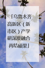 乌鲁木齐高新区（新市区）产学研深度融合再结硕果