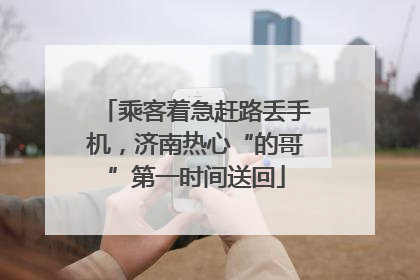 乘客着急赶路丢手机，济南热心“的哥”第一时间送回