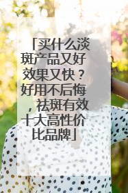 买什么淡斑产品又好效果又快？好用不后悔，祛斑有效十大高性价比品牌