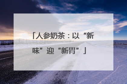 人参奶茶：以“新味”迎“新胃”