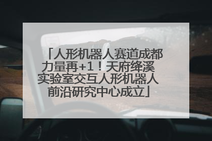人形机器人赛道成都力量再+1！天府绛溪实验室交互人形机器人前沿研究中心成立