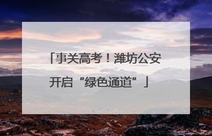 事关高考！潍坊公安开启“绿色通道”