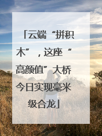 云端“拼积木”，这座“高颜值”大桥今日实现毫米级合龙