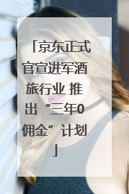 京东正式官宣进军酒旅行业 推出“三年0佣金”计划