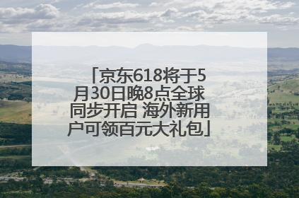 京东618将于5月30日晚8点全球同步开启 海外新用户可领百元大礼包